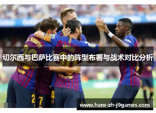 切尔西与巴萨比赛中的阵型布署与战术对比分析 切尔西与巴萨比赛中的阵型布署与战术对比分析