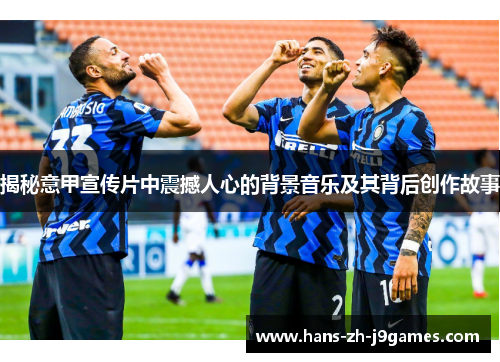 揭秘意甲宣传片中震撼人心的背景音乐及其背后创作故事 揭秘意甲宣传片中震撼人心的背景音乐及其背后创作故事