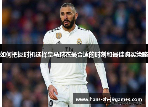 如何把握时机选择皇马球衣最合适的时刻和最佳购买策略