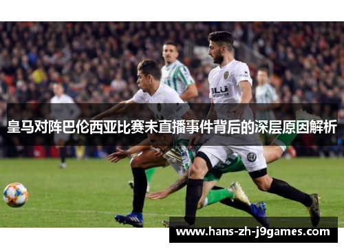 皇马对阵巴伦西亚比赛未直播事件背后的深层原因解析