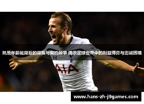 凯恩年薪低背后的背叛与契约故事 揭示足球世界中的利益博弈与忠诚困境 凯恩年薪低背后的背叛与契约故事 揭示足球世界中的利益博弈与忠诚困境