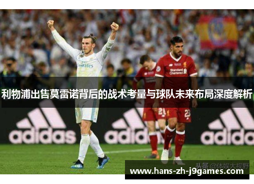 利物浦出售莫雷诺背后的战术考量与球队未来布局深度解析