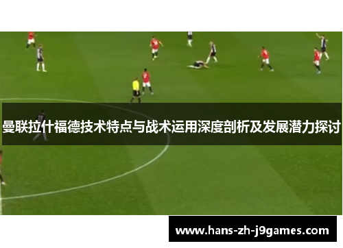 曼联拉什福德技术特点与战术运用深度剖析及发展潜力探讨 曼联拉什福德技术特点与战术运用深度剖析及发展潜力探讨