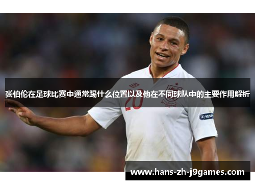 张伯伦在足球比赛中通常踢什么位置以及他在不同球队中的主要作用解析