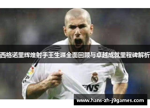 西格诺里辉煌射手王生涯全面回顾与卓越成就里程碑解析 西格诺里辉煌射手王生涯全面回顾与卓越成就里程碑解析