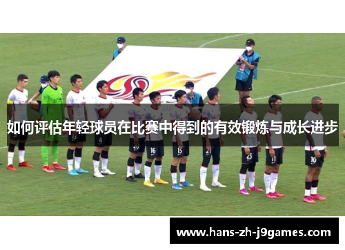 如何评估年轻球员在比赛中得到的有效锻炼与成长进步