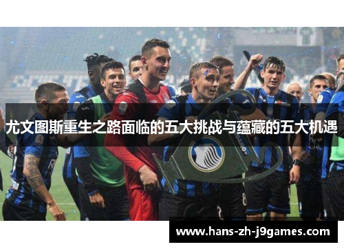 尤文图斯重生之路面临的五大挑战与蕴藏的五大机遇 尤文图斯重生之路面临的五大挑战与蕴藏的五大机遇