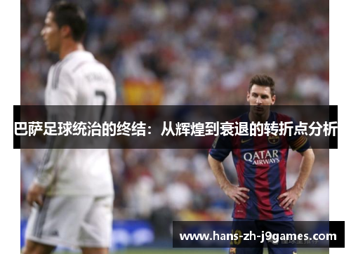 巴萨足球统治的终结：从辉煌到衰退的转折点分析