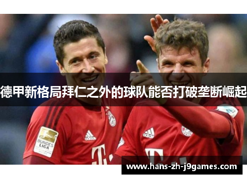 德甲新格局拜仁之外的球队能否打破垄断崛起 德甲新格局拜仁之外的球队能否打破垄断崛起