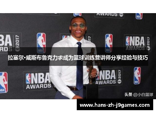 拉塞尔·威斯布鲁克力求成为篮球训练营讲师分享经验与技巧