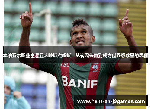 本纳赛尔职业生涯五大转折点解析：从崭露头角到成为世界级球星的历程