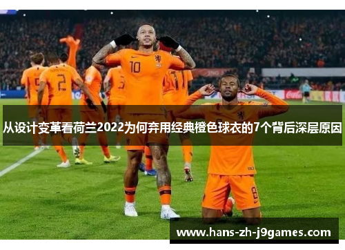 从设计变革看荷兰2022为何弃用经典橙色球衣的7个背后深层原因 从设计变革看荷兰2022为何弃用经典橙色球衣的7个背后深层原因
