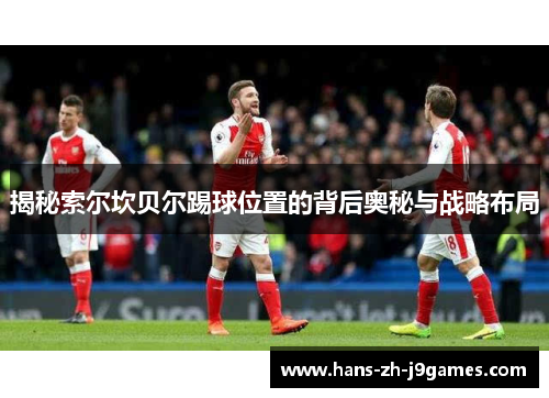 揭秘索尔坎贝尔踢球位置的背后奥秘与战略布局 揭秘索尔坎贝尔踢球位置的背后奥秘与战略布局