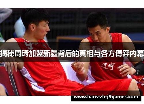 揭秘周琦加盟新疆背后的真相与各方博弈内幕