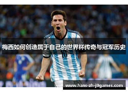 梅西如何创造属于自己的世界杯传奇与冠军历史 梅西如何创造属于自己的世界杯传奇与冠军历史