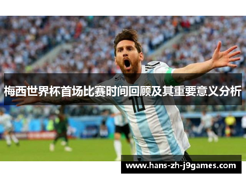 梅西世界杯首场比赛时间回顾及其重要意义分析