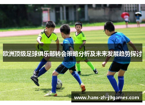 欧洲顶级足球俱乐部转会策略分析及未来发展趋势探讨