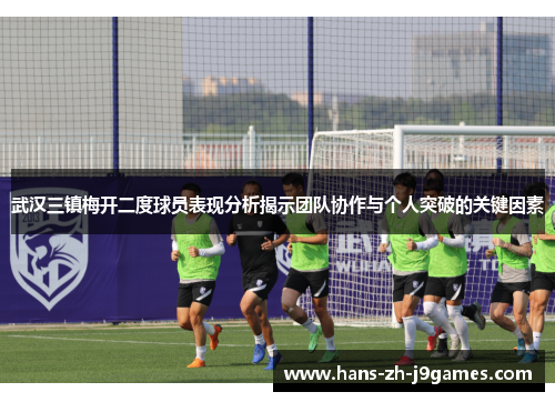 武汉三镇梅开二度球员表现分析揭示团队协作与个人突破的关键因素