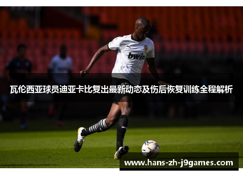 瓦伦西亚球员迪亚卡比复出最新动态及伤后恢复训练全程解析