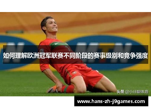 如何理解欧洲冠军联赛不同阶段的赛事级别和竞争强度 如何理解欧洲冠军联赛不同阶段的赛事级别和竞争强度