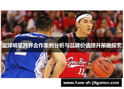 篮球明星跨界合作案例分析与品牌价值提升策略探索 篮球明星跨界合作案例分析与品牌价值提升策略探索