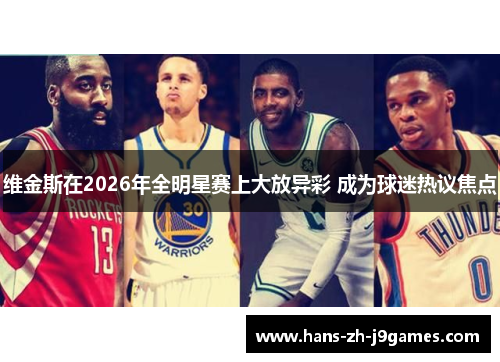 维金斯在2026年全明星赛上大放异彩 成为球迷热议焦点