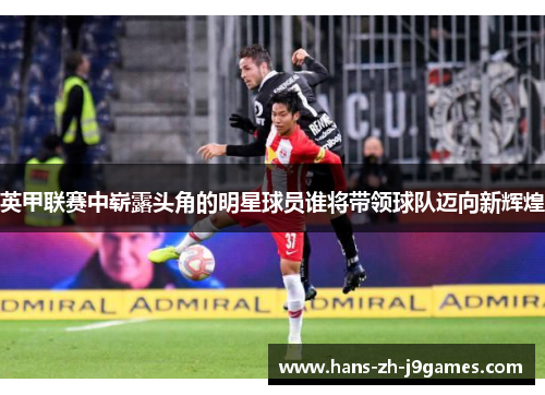 英甲联赛中崭露头角的明星球员谁将带领球队迈向新辉煌 英甲联赛中崭露头角的明星球员谁将带领球队迈向新辉煌