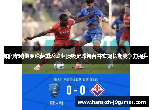如何帮助佛罗伦萨重返欧洲顶级足球舞台并实现长期竞争力提升 如何帮助佛罗伦萨重返欧洲顶级足球舞台并实现长期竞争力提升