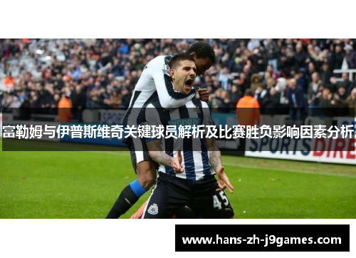 富勒姆与伊普斯维奇关键球员解析及比赛胜负影响因素分析