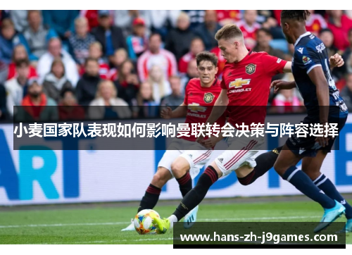 小麦国家队表现如何影响曼联转会决策与阵容选择 小麦国家队表现如何影响曼联转会决策与阵容选择
