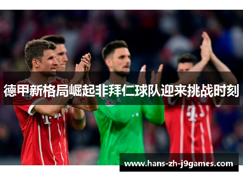德甲新格局崛起非拜仁球队迎来挑战时刻 德甲新格局崛起非拜仁球队迎来挑战时刻