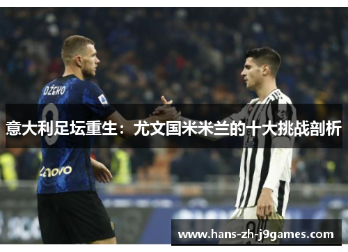 意大利足坛重生:尤文国米米兰的十大挑战剖析 意大利足坛重生:尤文国米米兰的十大挑战剖析