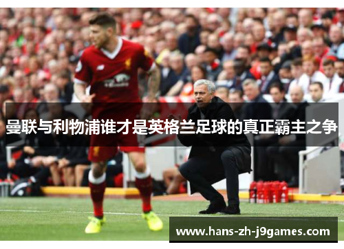 曼联与利物浦谁才是英格兰足球的真正霸主之争 曼联与利物浦谁才是英格兰足球的真正霸主之争