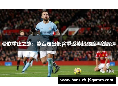 曼联重建之路:能否走出低谷重返英超巅峰再创辉煌 曼联重建之路:能否走出低谷重返英超巅峰再创辉煌