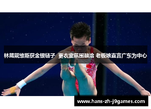 林葳戴维斯获金银链子 更衣室氛围融洽 老板娘直言广东为中心 林葳戴维斯获金银链子 更衣室氛围融洽 老板娘直言广东为中心