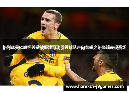 格列兹曼欧联杯关键战屡建奇功引领球队走向荣耀之路巅峰表现赛场