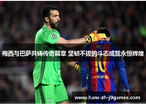 梅西与巴萨共铸传奇篇章 坚韧不拔的斗志成就永恒辉煌 梅西与巴萨共铸传奇篇章 坚韧不拔的斗志成就永恒辉煌