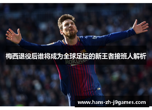梅西退役后谁将成为全球足坛的新王者接班人解析