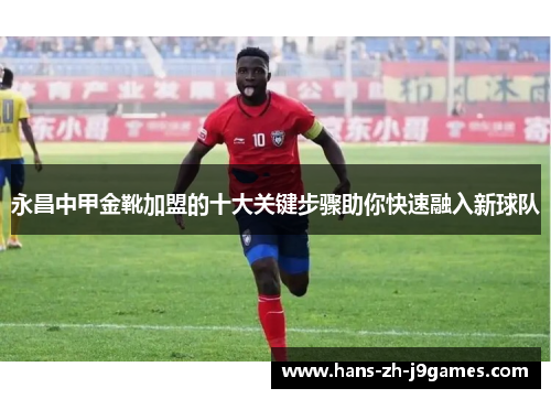 永昌中甲金靴加盟的十大关键步骤助你快速融入新球队