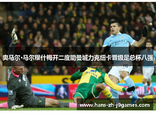 奥马尔·马尔穆什梅开二度助曼城力克纽卡晋级足总杯八强 奥马尔·马尔穆什梅开二度助曼城力克纽卡晋级足总杯八强