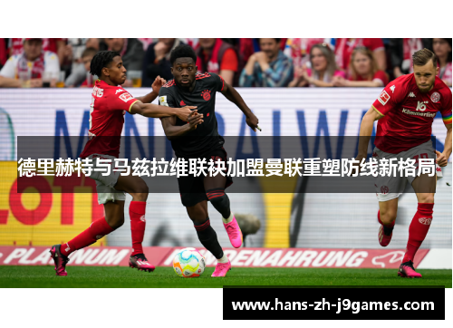 德里赫特与马兹拉维联袂加盟曼联重塑防线新格局 德里赫特与马兹拉维联袂加盟曼联重塑防线新格局