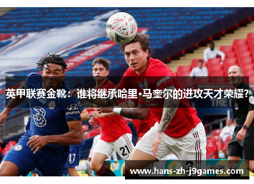 英甲联赛金靴：谁将继承哈里·马奎尔的进攻天才荣耀？