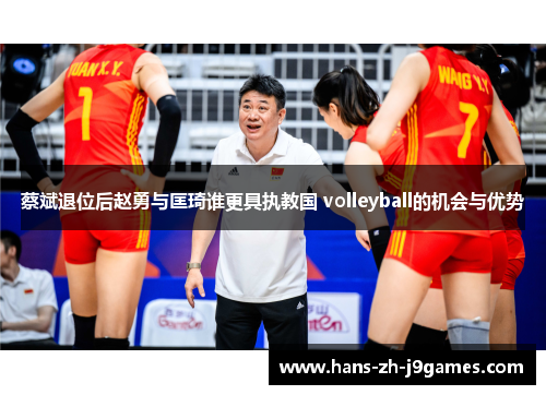 蔡斌退位后赵勇与匡琦谁更具执教国 volleyball的机会与优势 蔡斌退位后赵勇与匡琦谁更具执教国 volleyball的机会与优势