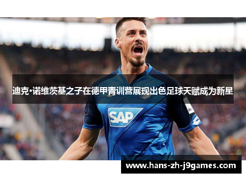 迪克·诺维茨基之子在德甲青训营展现出色足球天赋成为新星 迪克·诺维茨基之子在德甲青训营展现出色足球天赋成为新星