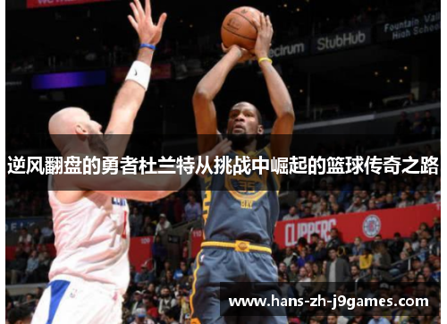 逆风翻盘的勇者杜兰特从挑战中崛起的篮球传奇之路 逆风翻盘的勇者杜兰特从挑战中崛起的篮球传奇之路