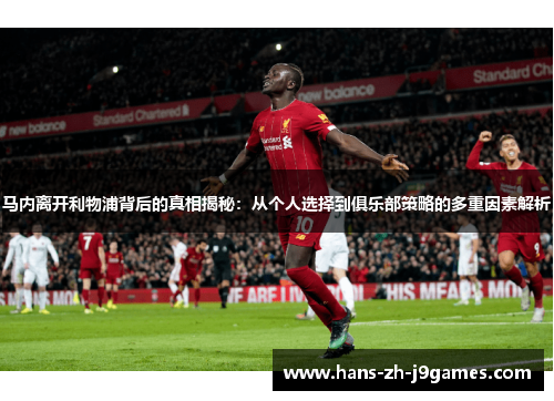马内离开利物浦背后的真相揭秘：从个人选择到俱乐部策略的多重因素解析
