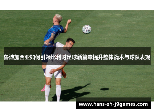 鲁迪加西亚如何引领比利时足球新篇章提升整体战术与球队表现 鲁迪加西亚如何引领比利时足球新篇章提升整体战术与球队表现